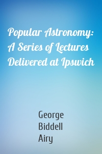 Popular Astronomy: A Series of Lectures Delivered at Ipswich