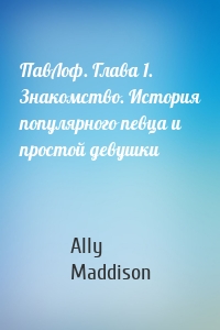ПавЛоф. Глава 1. Знакомство. История популярного певца и простой девушки