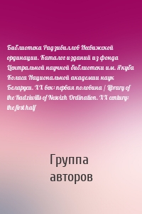 Библиотека Радзивиллов Несвижской ординации. Каталог изданий из фонда Центральной научной библиотеки им. Якуба Коласа Национальной академии наук Беларуси. XX век: первая половина / Library of the Radziwills of Nesvizh Ordination. XX century: the first half