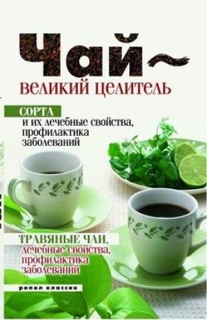Обложка книги «Чай – великий целитель. Сорта и их лечебные свойства, профилактика заболеваний. Травяные чаи, лечебные свойства...» — Нина Теленкова