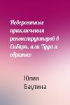 Юлия Баутина - Невероятные приключения реконструкторов в Сибири, или Туда и обратно