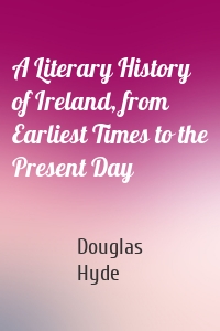 A Literary History of Ireland, from Earliest Times to the Present Day