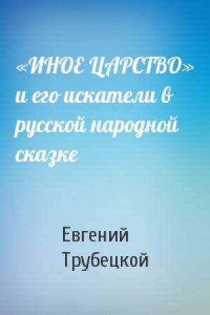 Обложка книги ««ИНОЕ ЦАРСТВО» и его искатели в русской народной сказке» — Евгений Трубецкой