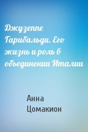 Обложка книги «Джузеппе Гарибальди. Его жизнь и роль в объединении Италии» — Анна Цомакион