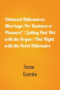 Untamed Billionaires: Marriage: For Business or Pleasure? / Getting Red-Hot with the Rogue / One Night with the Rebel Billionaire