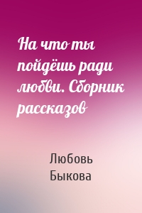 На что ты пойдёшь ради любви. Сборник рассказов