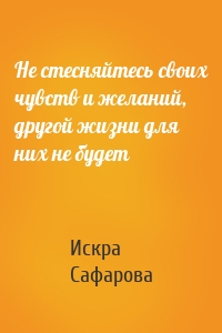 Не стесняйтесь своих чувств и желаний, другой жизни для них не будет