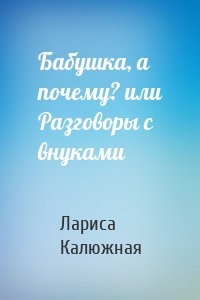 Бабушка, а почему? или Разговоры с внуками