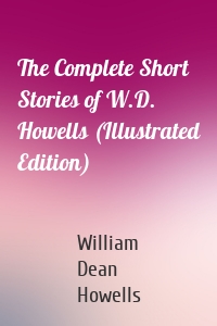 The Complete Short Stories of W.D. Howells (Illustrated Edition)