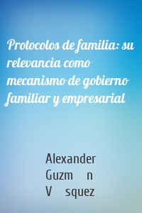 Protocolos de familia: su relevancia como mecanismo de gobierno familiar y empresarial