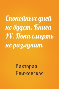 Спокойных дней не будет. Книга IV. Пока смерть не разлучит