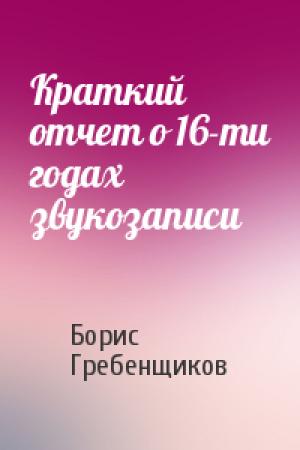 Обложка книги «Краткий отчет о 16-ти годах звукозаписи» — Борис Гребенщиков