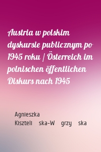 Austria w polskim dyskursie publicznym po 1945 roku / Österreich im polnischen öffentlichen Diskurs nach 1945