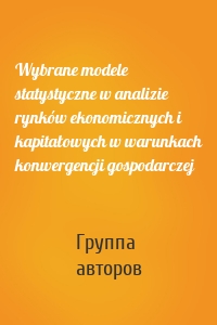 Wybrane modele statystyczne w analizie rynków ekonomicznych i kapitałowych w warunkach konwergencji gospodarczej