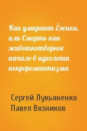 Обложка книги «Как умирают Ёжики, или Смерть как животнотворное начало в идеологии некроромантизма» — Сергей Лукьяненко, Павел Вязников