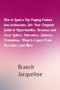 How to Land a Top-Paying Contact lens technicians Job: Your Complete Guide to Opportunities, Resumes and Cover Letters, Interviews, Salaries, Promotions, What to Expect From Recruiters and More