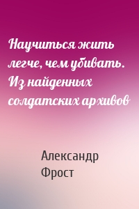 Научиться жить легче, чем убивать. Из найденных солдатских архивов