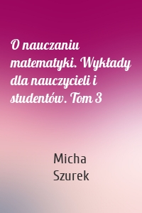 O nauczaniu matematyki. Wykłady dla nauczycieli i studentów. Tom 3