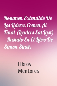 Resumen Extendido De Los Lideres Comen Al Final (Leaders Eat Last) - Basado En El Libro De Simon Sinek