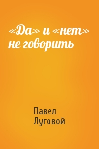 Павел Луговой - «Да» и «нет» не говорить