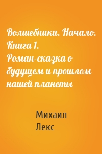 Волшебники. Начало. Книга 1. Роман-сказка о будущем и прошлом нашей планеты