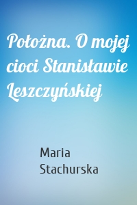Położna. O mojej cioci Stanisławie Leszczyńskiej