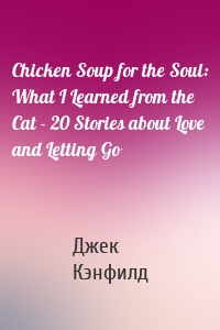 Chicken Soup for the Soul: What I Learned from the Cat - 20 Stories about Love and Letting Go