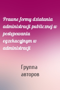 Prawne formy działania administracji publicznej w postępowaniu egzekucyjnym w administracji