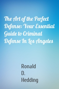 The Art of the Perfect Defense: Your Essential Guide to Criminal Defense In Los Angeles