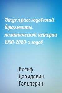 Отдел расследований. Фрагменты политической истории 1990-2020-х годов