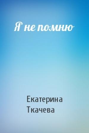 Обложка книги «Я не помню» — Екатерина Ткачева