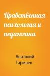 Анатолий Гармаев - Нравственная психология и педагогика