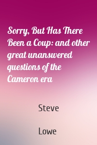 Sorry, But Has There Been a Coup: and other great unanswered questions of the Cameron era