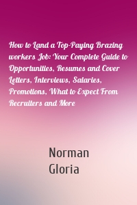 How to Land a Top-Paying Brazing workers Job: Your Complete Guide to Opportunities, Resumes and Cover Letters, Interviews, Salaries, Promotions, What to Expect From Recruiters and More