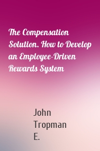 The Compensation Solution. How to Develop an Employee-Driven Rewards System