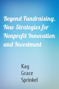 Beyond Fundraising. New Strategies for Nonprofit Innovation and Investment