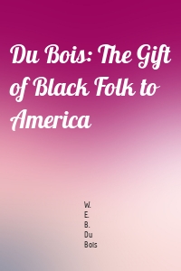 Du Bois: The Gift of Black Folk to America