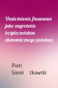 Uzależnienie finansowe jako zagrożenie bezpieczeństwa ekonomicznego państwa