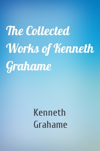 The Collected Works of Kenneth Grahame