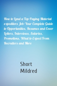 How to Land a Top-Paying Material expeditors Job: Your Complete Guide to Opportunities, Resumes and Cover Letters, Interviews, Salaries, Promotions, What to Expect From Recruiters and More