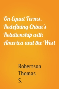 On Equal Terms. Redefining China's Relationship with America and the West