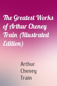 The Greatest Works of Arthur Cheney Train (Illustrated Edition)
