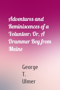 Adventures and Reminiscences of a Volunteer; Or, A Drummer Boy from Maine