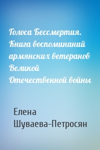 Голоса Бессмертия. Книга воспоминаний армянских ветеранов Великой Отечественной войны