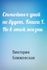 Спокойных дней не будет. Книга I. Не в этой жизни