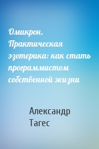 Омикрон. Практическая эзотерика: как стать программистом собственной жизни