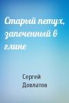 Сергей Довлатов - Старый петух, запеченный в глине
