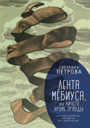 Обложка книги «Лента Мёбиуса, или Ничего кроме правды. Устный дневник женщины без претензий» — Светлана Петрова