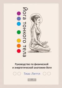 Тиас Литтл - Йога тонкого тела. Руководство по физической и энергетической анатомии йоги