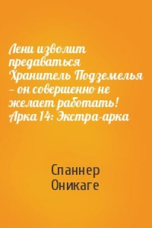 Обложка книги «Лени изволит предаваться Хранитель Подземелья — он совершенно не желает работать! Арка 14: Экстра-арка» — Спаннер Оникаге